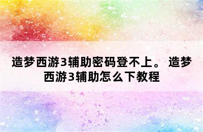 造梦西游3辅助密码登不上。 造梦西游3辅助怎么下教程